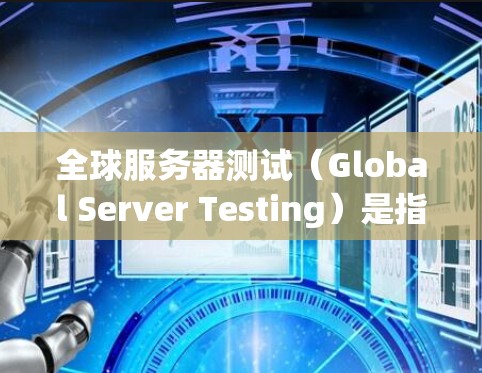 全球服务器测试（Global Server Testing）是指在全球范围内部署和测试服务器以确保应用程序或服务的性能、稳定性和可用性。以下是一些关键点，帮助您理解和执行全球服务器测试