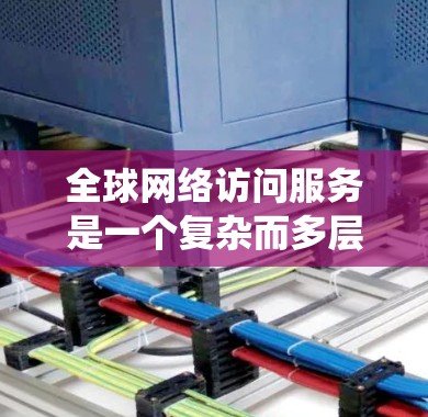 全球网络访问服务是一个复杂而多层次的系统，涵盖了从基础设施到安全管理的多个方面。以下是对这一领域的详细分析