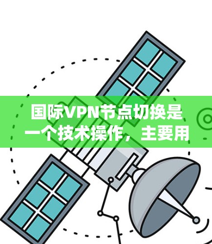 国际VPN节点切换是一个技术操作，主要用于在不同的网络环境之间切换，以优化性能、绕过地理限制或维护隐私。以下是关于国际VPN节点切换的详细指南