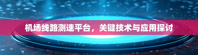 机场线路测速平台，关键技术与应用探讨