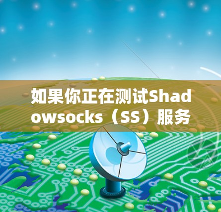 如果你正在测试Shadowsocks(SS)服务器的连接,以下步骤将帮助你逐步完成测试 如果你正在测试Shadowsocks(SS)服务器的连接,以下步骤将帮助你逐步完成测试