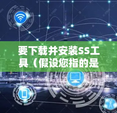 要下载并安装SS工具（假设您指的是Shadowsocks）请按照以下步骤操作