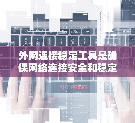 外网连接稳定工具是确保网络连接安全和稳定的关键组成部分。根据您的需求和网络环境，以下是一些详细的步骤和建议，帮助您选择和实施合适的工具