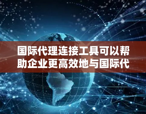 国际代理连接工具可以帮助企业更高效地与国际代理商或合作伙伴进行连接和管理。以下是一些常见的国际代理连接工具和平台，供企业使用