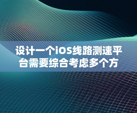 设计一个iOS线路测速平台需要综合考虑多个方面，以下是一个结构化的总结和建议