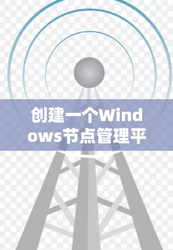 创建一个Windows节点管理平台涉及多个关键步骤,以下是详细的分步说明 创建一个Windows节点管理平台涉及多个关键步骤,以下是详细的分步说明