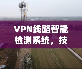 VPN线路智能检测系统，技术创新与应用优化