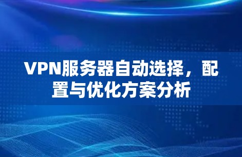 VPN服务器自动选择,配置与优化方案分析 VPN服务器自动选择,配置与优化方案分析