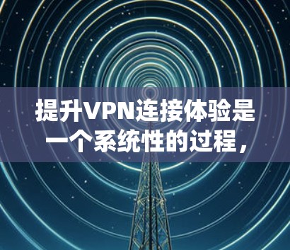 提升VPN连接体验是一个系统性的过程，涉及选择合适的VPN服务、优化连接配置、调整网络设置和确保安全。以下是一个分步的指南，帮助您逐步提升VPN的性能和可靠性
