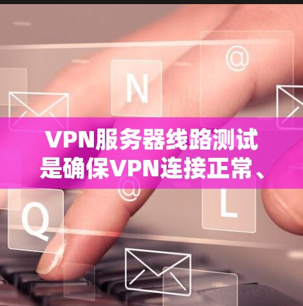 VPN服务器线路测试是确保VPN连接正常、稳定并且数据传输畅通的重要步骤。以下是一些常用的测试方法和工具
