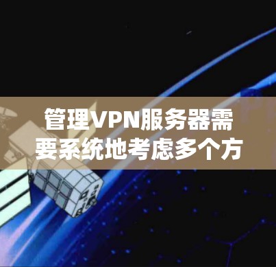 管理VPN服务器需要系统地考虑多个方面，确保其稳定、高效和安全运行。以下是对这一过程的总结和建议