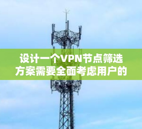 设计一个VPN节点筛选方案需要全面考虑用户的需求和各个关键指标。以下是一个结构化的方案，帮助用户筛选出最适合他们需求的VPN服务