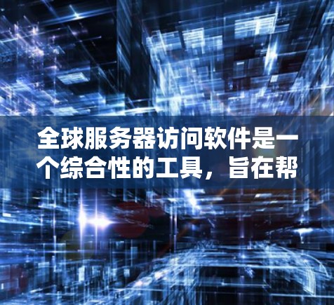 全球服务器访问软件是一个综合性的工具，旨在帮助企业有效监控、管理和优化分布式服务器集群。以下是对该软件的详细分析和总结