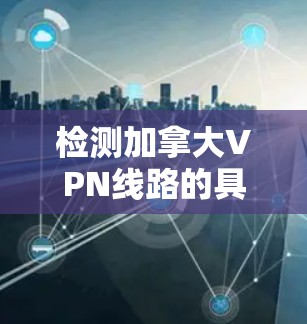 检测加拿大VPN线路的具体方法和工具可能会因目标和目的而有所不同。以下是一些可能的方法和工具 检测加拿大VPN线路的具体方法和工具可能会因目标和目的而有所不同。以下是一些可能的方法和工具