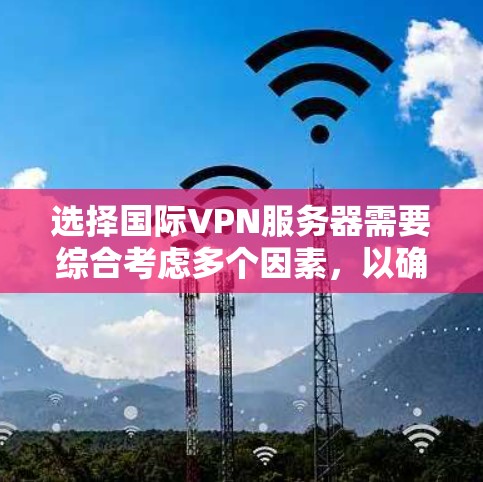 选择国际VPN服务器需要综合考虑多个因素，以确保既能满足需求又符合法律和隐私保护要求。以下是根据您的需求整理出的建议