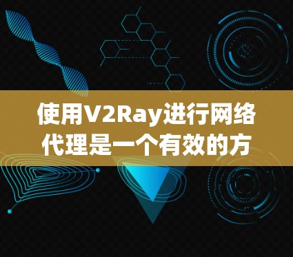 使用V2Ray进行网络代理是一个有效的方法来绕过网络限制，以下是详细的步骤指南