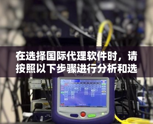 在选择国际代理软件时，请按照以下步骤进行分析和选择