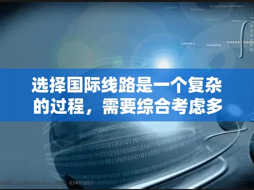 选择国际线路是一个复杂的过程，需要综合考虑多个因素。以下是一个结构化的选择指南，帮助您根据需求做出明智的决定