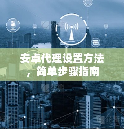 安卓代理设置方法，简单步骤指南
