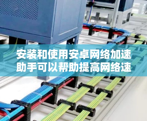 安装和使用安卓网络加速助手可以帮助提高网络速度,但需要注意以下几点 安装和使用安卓网络加速助手可以帮助提高网络速度,但需要注意以下几点