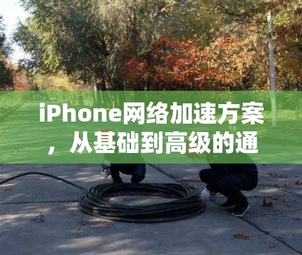 iPhone网络加速方案，从基础到高级的通信工程解决方案