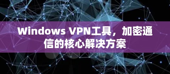 Windows VPN工具,加密通信的核心解决方案 Windows VPN工具,加密通信的核心解决方案