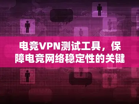 电竞VPN测试工具,保障电竞网络稳定性的关键 电竞VPN测试工具,保障电竞网络稳定性的关键