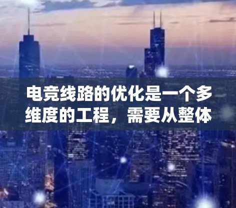 电竞线路的优化是一个多维度的工程，需要从整体规划、技术设备、比赛规则、观众体验、数据分析、预防措施以及持续改进等多个方面综合考虑。以下是对电竞线路优化的系统化总结