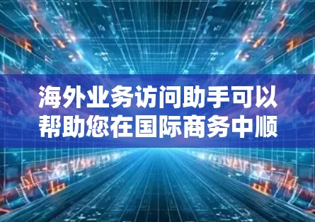 海外业务访问助手可以帮助您在国际商务中顺利开展工作。以下是一些可能的服务和建议，供您参考
