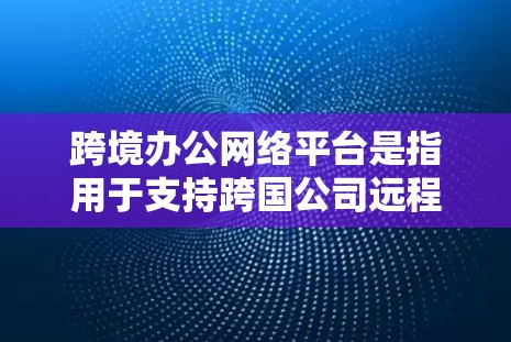 跨境办公网络平台是指用于支持跨国公司远程办公、协作和数据共享的网络平台。这些平台通常提供安全、稳定、高效的网络服务，帮助企业在全球化环境下管理分布式团队。以下是一些关键点和功能