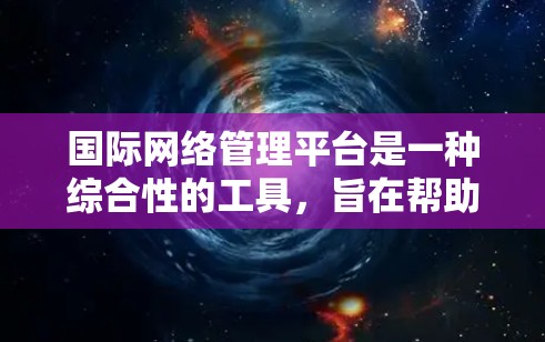 国际网络管理平台是一种综合性的工具，旨在帮助企业有效管理、监控和优化全球网络资源，确保遵守相关法规，保护数据安全，并提高网络性能。以下是对国际网络管理平台的详细分析和总结