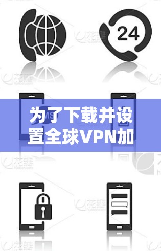 为了下载并设置全球VPN加速器到你的手机上，请按照以下步骤操作