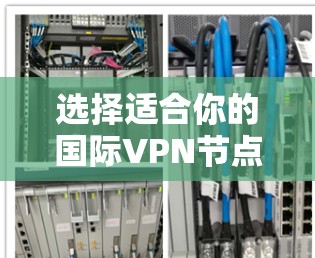 选择适合你的国际VPN节点，关键在于明确你的需求并综合评估几个关键因素。以下是一个有条理的选择指南