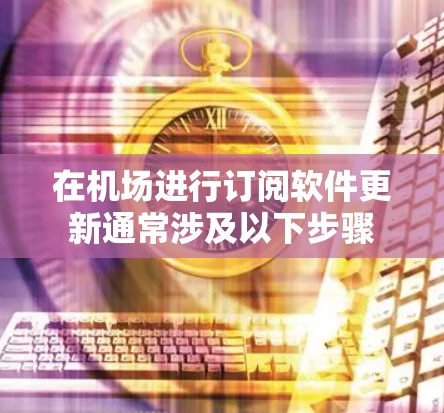 在机场进行订阅软件更新通常涉及以下步骤