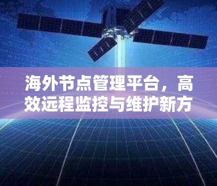 海外节点管理平台,高效远程监控与维护新方案 海外节点管理平台,高效远程监控与维护新方案