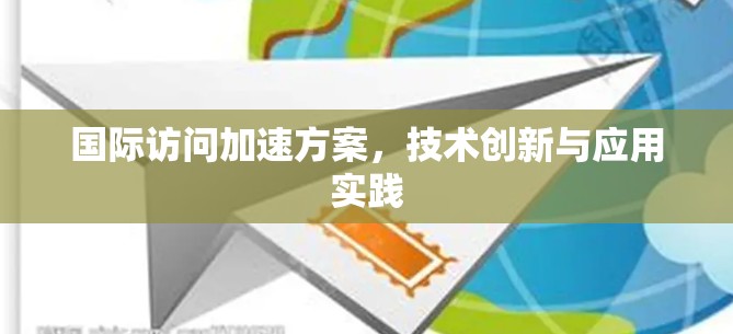 国际访问加速方案，技术创新与应用实践