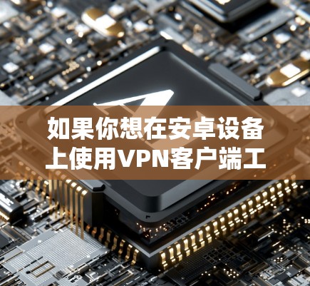如果你想在安卓设备上使用VPN客户端工具，可以按照以下步骤操作