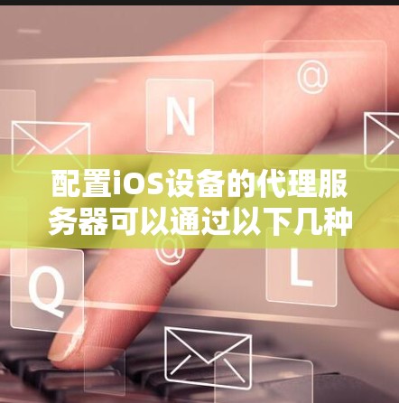 配置iOS设备的代理服务器可以通过以下几种方法进行