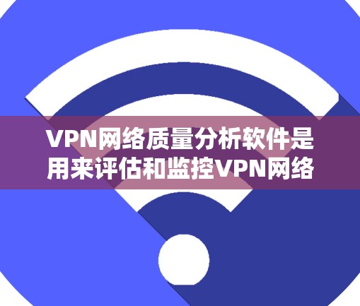 VPN网络质量分析软件是用来评估和监控VPN网络性能、安全性和稳定性的工具。以下是对此类软件的详细分析和推荐