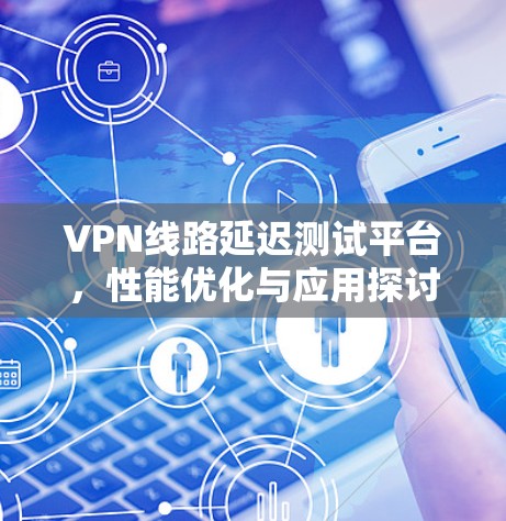 VPN线路延迟测试平台，性能优化与应用探讨