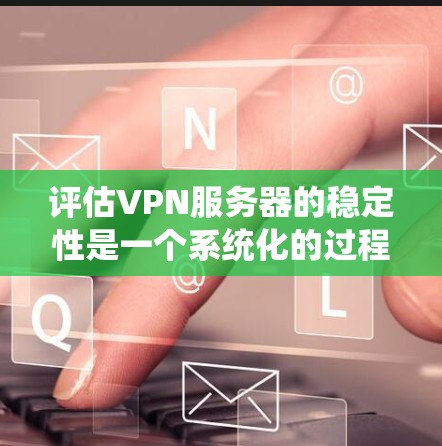 评估VPN服务器的稳定性是一个系统化的过程，涉及多个关键因素。以下是对VPN服务器稳定性的详细评估框架