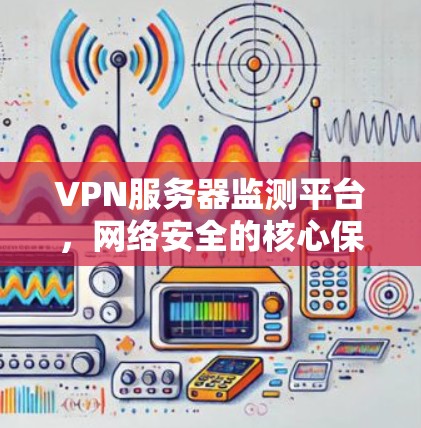 VPN服务器监测平台，网络安全的核心保障
