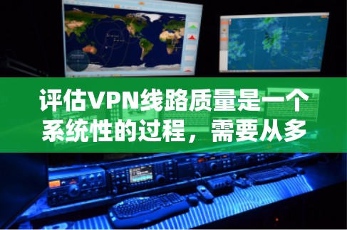 评估VPN线路质量是一个系统性的过程，需要从多个方面进行深入分析和测试。以下是一个有条理的步骤指南，帮助您全面评估VPN线路的质量