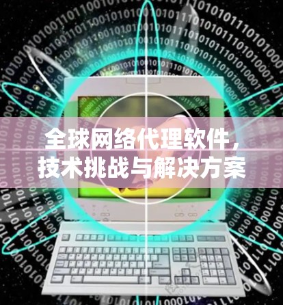 全球网络代理软件,技术挑战与解决方案 全球网络代理软件,技术挑战与解决方案