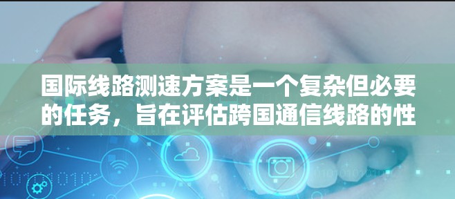 国际线路测速方案是一个复杂但必要的任务,旨在评估跨国通信线路的性能,确保数据传输的高效性和稳定性。以下是一个结构化的方案,帮助您全面理解和实施该任务 国际线路测速方案是一个复杂但必要的任务,旨在评估跨国通信线路的性能,确保数据传输的高效性和稳定性。以下是一个结构化的方案,帮助您全面理解和实施该任务