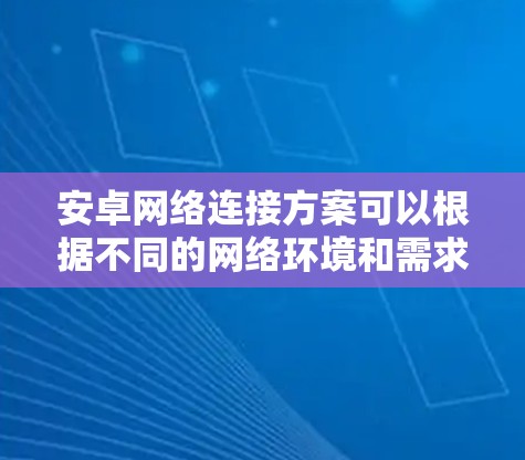 安卓网络连接方案可以根据不同的网络环境和需求进行设计。以下是一个全面的安卓网络连接方案,涵盖了移动网络、Wi-Fi、数据流量管理、网络状态监控等多个方面 安卓网络连接方案可以根据不同的网络环境和需求进行设计。以下是一个全面的安卓网络连接方案,涵盖了移动网络、Wi-Fi、数据流量管理、网络状态监控等多个方面