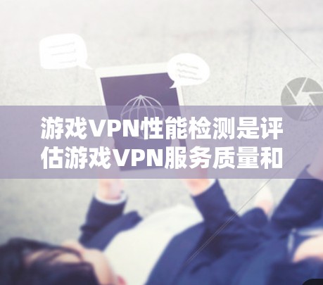 游戏VPN性能检测是评估游戏VPN服务质量和稳定性的重要环节，确保用户体验良好，减少延迟、带宽消耗和连接中断等问题。以下是检测的关键维度和方法