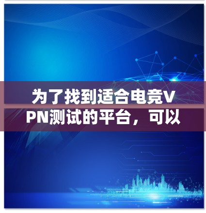 为了找到适合电竞VPN测试的平台，可以按照以下步骤进行