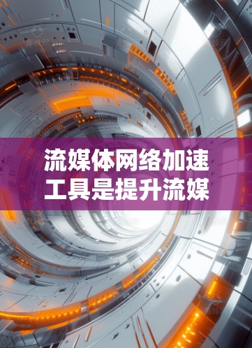 流媒体网络加速工具是提升流媒体内容传输速度和稳定性的关键技术，以下是对这些工具的详细总结