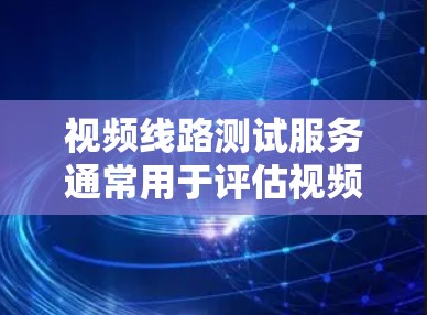 视频线路测试服务通常用于评估视频内容在传输过程中的质量、延迟、带宽使用情况以及是否存在抖动或包丢失等问题。以下是一些关键点和步骤